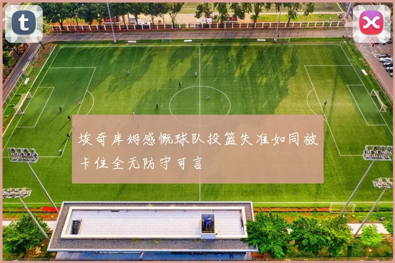 埃奇库姆感慨球队投篮失准如同被卡住全无防守可言