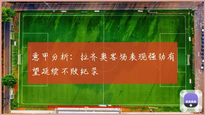 意甲分析：拉齐奥客场表现强劲有望延续不败纪录