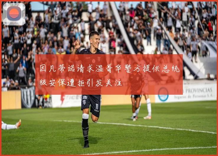 因凡蒂诺请求温哥华警方提供总统级安保遭拒引发关注