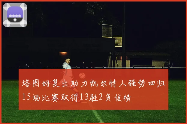 塔图姆复出助力凯尔特人强势回归15场比赛取得13胜2负佳绩