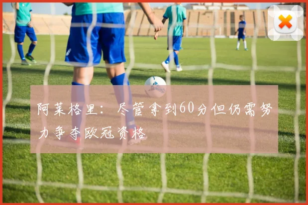 阿莱格里：尽管拿到60分但仍需努力争夺欧冠资格
