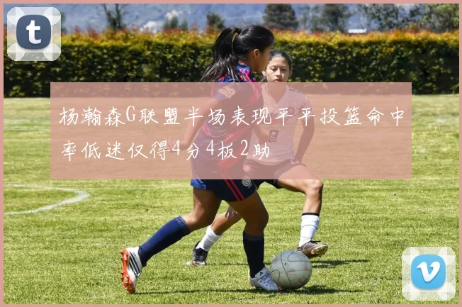 杨瀚森G联盟半场表现平平投篮命中率低迷仅得4分4板2助