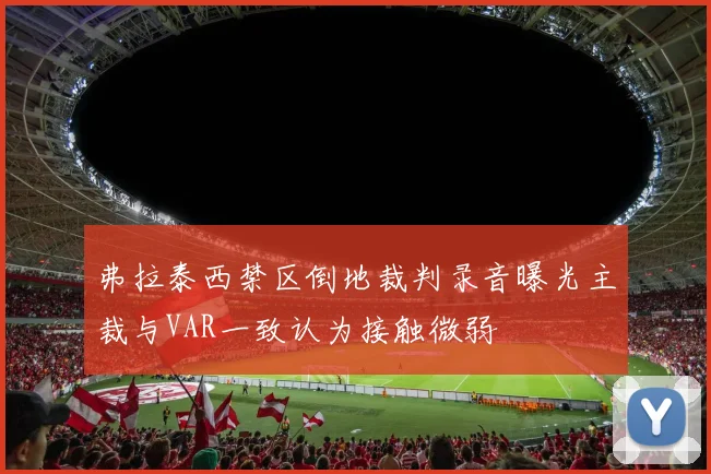 弗拉泰西禁区倒地裁判录音曝光主裁与VAR一致认为接触微弱