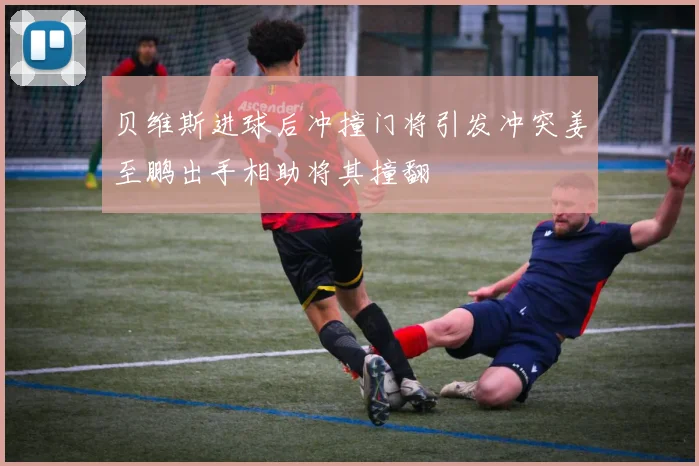 贝维斯进球后冲撞门将引发冲突姜至鹏出手相助将其撞翻