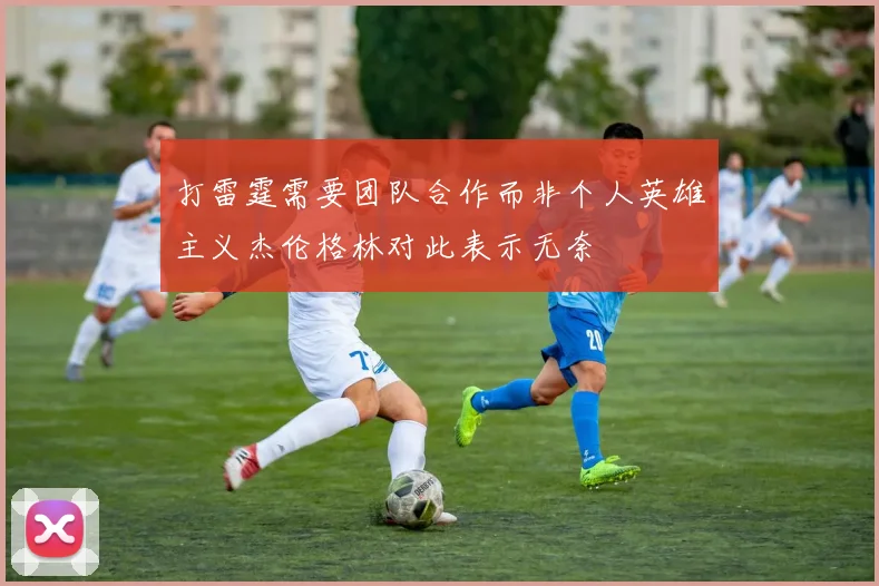 打雷霆需要团队合作而非个人英雄主义杰伦格林对此表示无奈