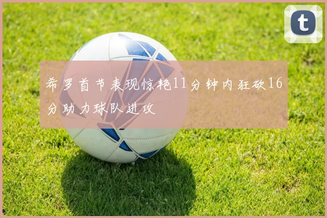 希罗首节表现惊艳11分钟内狂砍16分助力球队进攻
