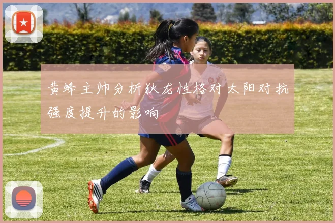 黄蜂主帅分析狄龙性格对太阳对抗强度提升的影响