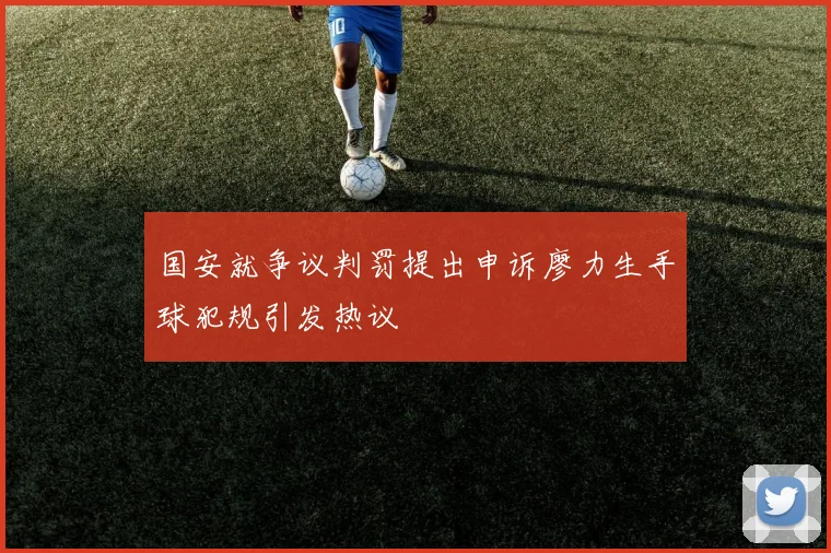 国安就争议判罚提出申诉廖力生手球犯规引发热议