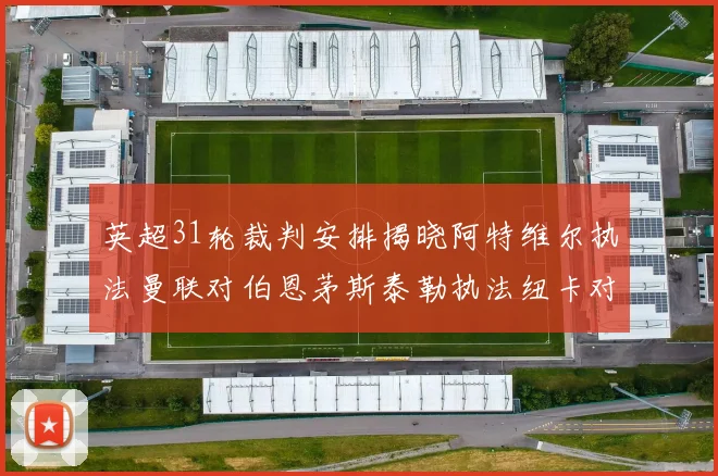 英超31轮裁判安排揭晓阿特维尔执法曼联对伯恩茅斯泰勒执法纽卡对黑猫